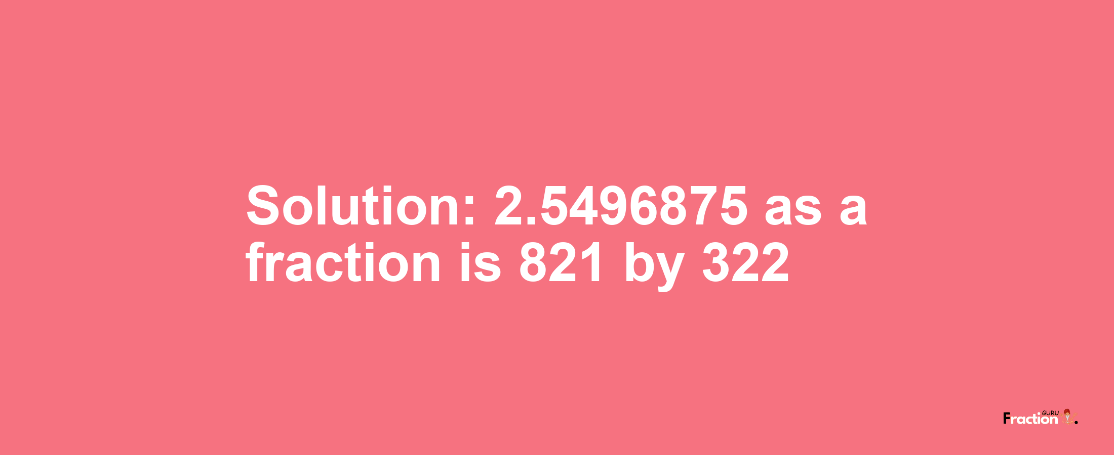 Solution:2.5496875 as a fraction is 821/322